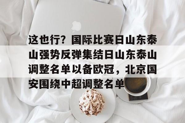 爱游戏APP下载-这也行？国际比赛日山东泰山强势反弹集结日山东泰山调整名单以备欧冠，北京国安围绕中超调整名单