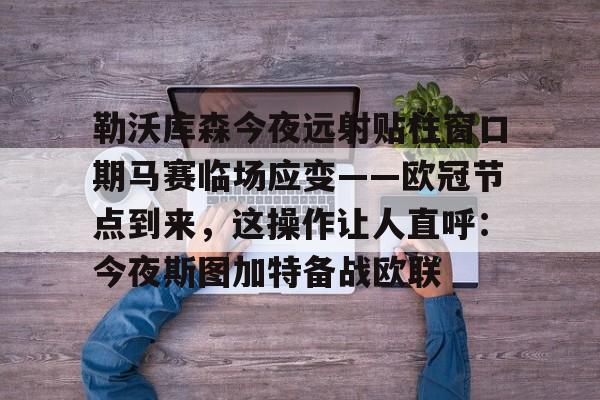 爱游戏APP下载-勒沃库森今夜远射贴柱窗口期马赛临场应变——欧冠节点到来，这操作让人直呼：今夜斯图加特备战欧联