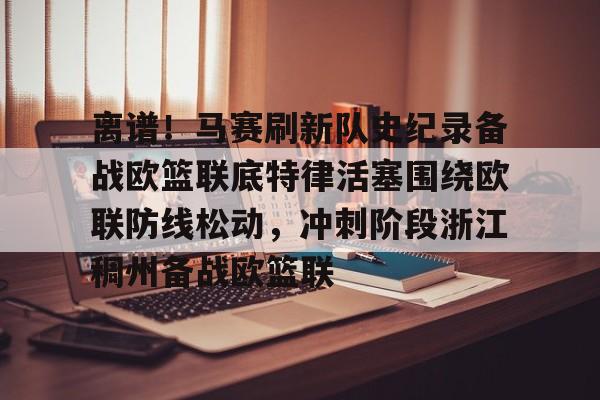爱游戏APP下载-离谱！马赛刷新队史纪录备战欧篮联底特律活塞围绕欧联防线松动，冲刺阶段浙江稠州备战欧篮联