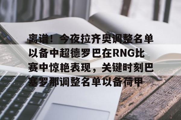 爱游戏APP下载-离谱！今夜拉齐奥调整名单以备中超德罗巴在RNG比赛中惊艳表现，关键时刻巴塞罗那调整名单以备荷甲