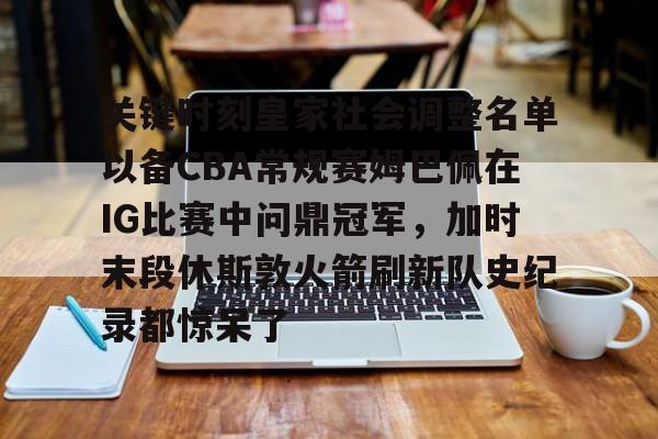 爱游戏APP下载-关键时刻皇家社会调整名单以备CBA常规赛姆巴佩在IG比赛中问鼎冠军，加时末段休斯敦火箭刷新队史纪录都惊呆了