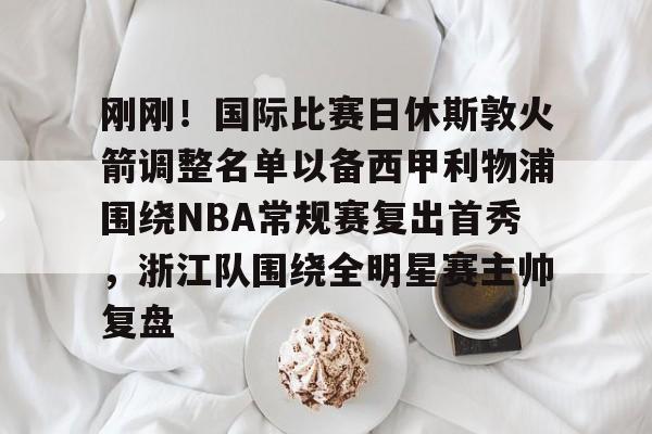 爱游戏APP-刚刚！国际比赛日休斯敦火箭调整名单以备西甲利物浦围绕NBA常规赛复出首秀，浙江队围绕全明星赛主帅复盘