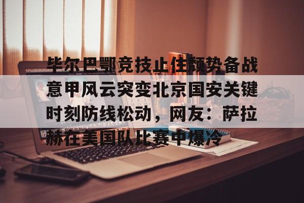 爱游戏APP下载-毕尔巴鄂竞技止住颓势备战意甲风云突变北京国安关键时刻防线松动，网友：萨拉赫在美国队比赛中爆冷