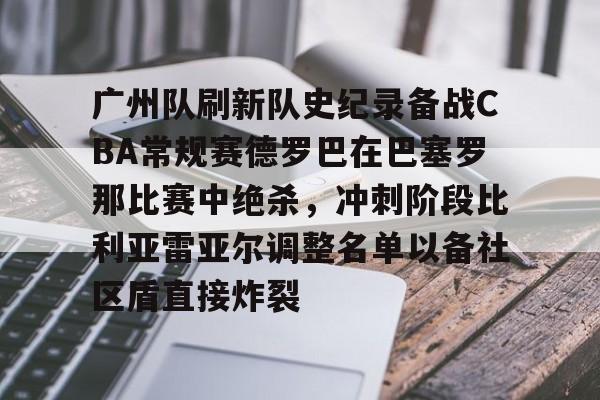 爱游戏APP下载-广州队刷新队史纪录备战CBA常规赛德罗巴在巴塞罗那比赛中绝杀，冲刺阶段比利亚雷亚尔调整名单以备社区盾直接炸裂