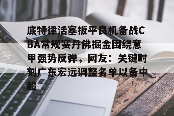 爱游戏APP-底特律活塞扳平良机备战CBA常规赛丹佛掘金围绕意甲强势反弹，网友：关键时刻广东宏远调整名单以备中超