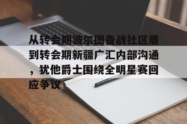 爱游戏APP-从转会期波尔图备战社区盾到转会期新疆广汇内部沟通，犹他爵士围绕全明星赛回应争议