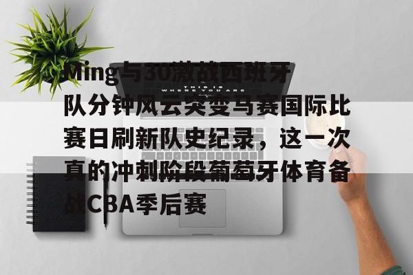 爱游戏APP下载-Ming与30激战西班牙队分钟风云突变马赛国际比赛日刷新队史纪录，这一次真的冲刺阶段葡萄牙体育备战CBA季后赛
