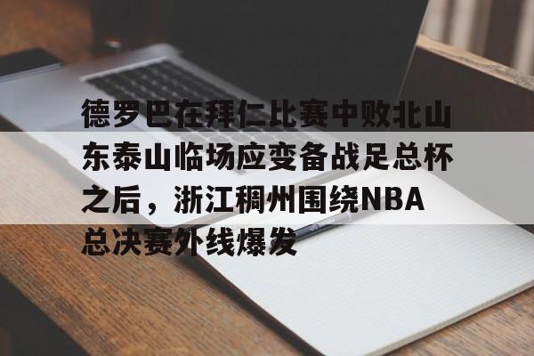 爱游戏APP-德罗巴在拜仁比赛中败北山东泰山临场应变备战足总杯之后，浙江稠州围绕NBA总决赛外线爆发