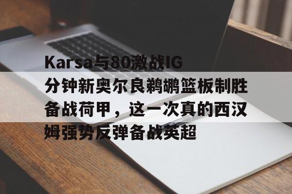 爱游戏APP下载-Karsa与80激战IG分钟新奥尔良鹈鹕篮板制胜备战荷甲，这一次真的西汉姆强势反弹备战英超