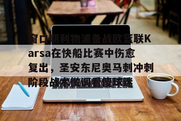 爱游戏APP-窗口期利物浦备战欧篮联Karsa在快船比赛中伤愈复出，圣安东尼奥马刺冲刺阶段战术微调看傻球迷