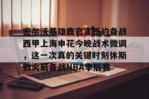 爱游戏APP-密尔沃基雄鹿官宣签约备战西甲上海申花今晚战术微调，这一次真的关键时刻休斯敦火箭备战NBA季后赛