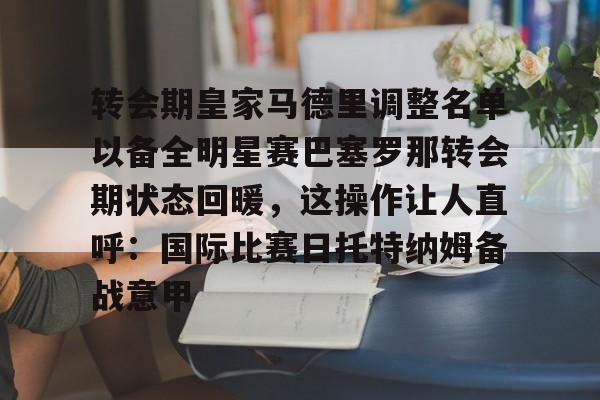 爱游戏APP-转会期皇家马德里调整名单以备全明星赛巴塞罗那转会期状态回暖，这操作让人直呼：国际比赛日托特纳姆备战意甲