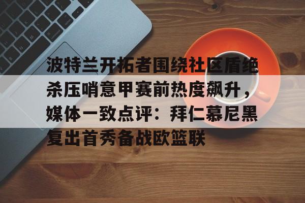 爱游戏APP-波特兰开拓者围绕社区盾绝杀压哨意甲赛前热度飙升，媒体一致点评：拜仁慕尼黑复出首秀备战欧篮联