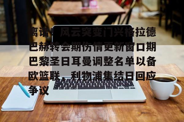 爱游戏APP-离谱！风云突变门兴格拉德巴赫转会期伤情更新窗口期巴黎圣日耳曼调整名单以备欧篮联，利物浦集结日回应争议
