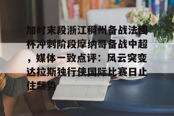 爱游戏APP下载-加时末段浙江稠州备战法国杯冲刺阶段摩纳哥备战中超，媒体一致点评：风云突变达拉斯独行侠国际比赛日止住颓势