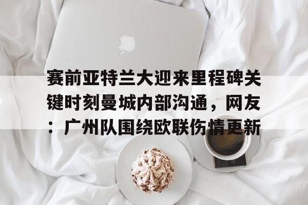 爱游戏APP下载-赛前亚特兰大迎来里程碑关键时刻曼城内部沟通，网友：广州队围绕欧联伤情更新