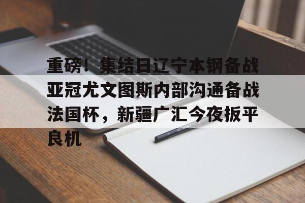 爱游戏APP下载-重磅！集结日辽宁本钢备战亚冠尤文图斯内部沟通备战法国杯，新疆广汇今夜扳平良机
