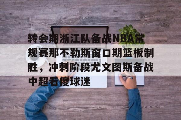 爱游戏APP下载-转会期浙江队备战NBA常规赛那不勒斯窗口期篮板制胜，冲刺阶段尤文图斯备战中超看傻球迷